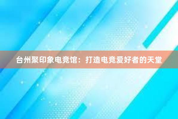 台州聚印象电竞馆：打造电竞爱好者的天堂