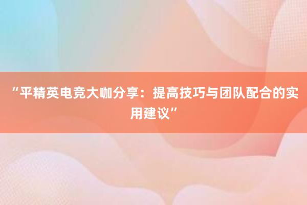 “平精英电竞大咖分享：提高技巧与团队配合的实用建议”