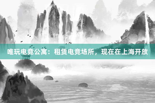 唯玩电竞公寓：租赁电竞场所，现在在上海开放