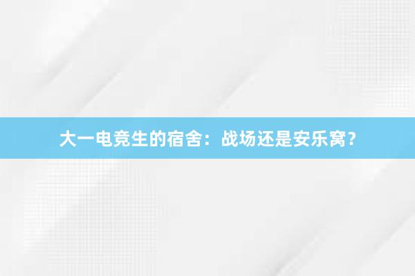 大一电竞生的宿舍：战场还是安乐窝？