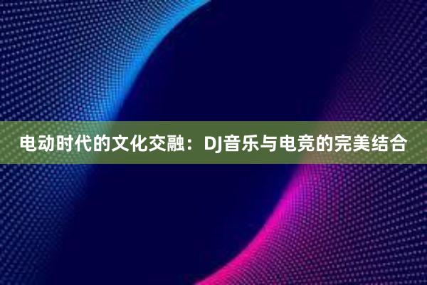 电动时代的文化交融：DJ音乐与电竞的完美结合