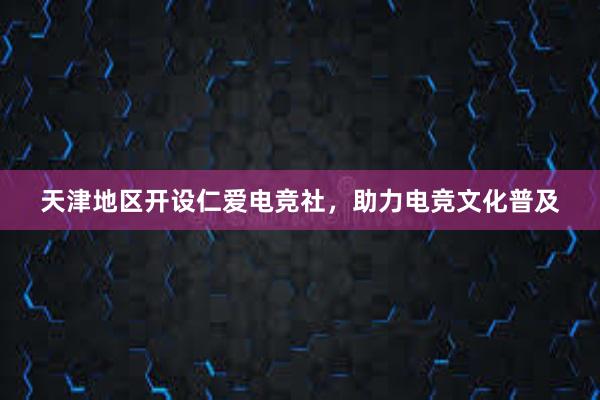 天津地区开设仁爱电竞社，助力电竞文化普及