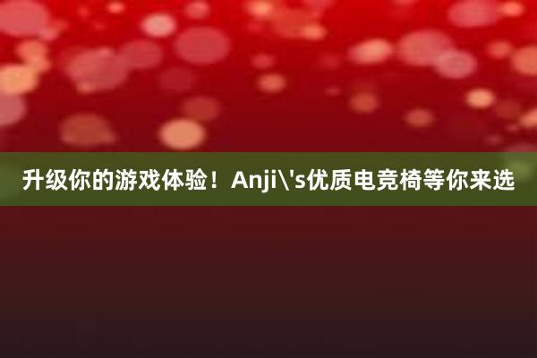 升级你的游戏体验！Anji's优质电竞椅等你来选