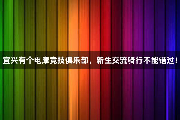 宜兴有个电摩竞技俱乐部，新生交流骑行不能错过！