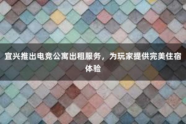 宜兴推出电竞公寓出租服务，为玩家提供完美住宿体验