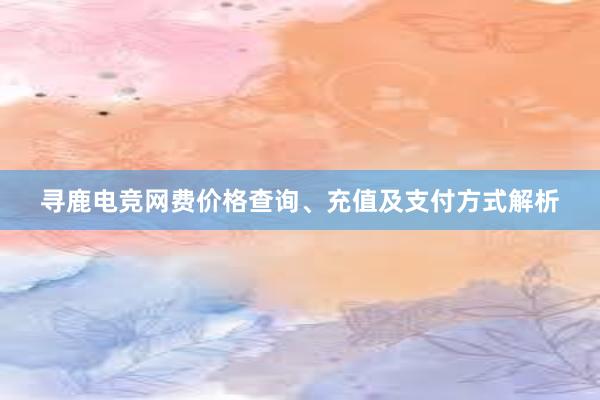 寻鹿电竞网费价格查询、充值及支付方式解析