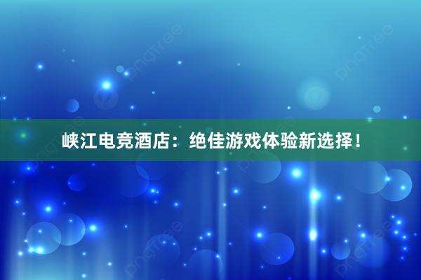 峡江电竞酒店：绝佳游戏体验新选择！