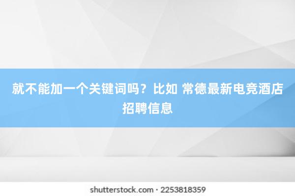 就不能加一个关键词吗？比如 常德最新电竞酒店招聘信息