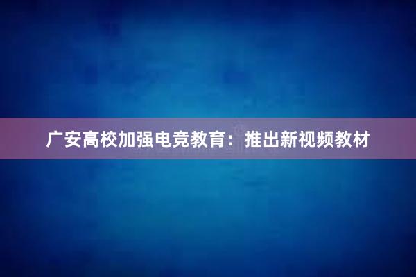 广安高校加强电竞教育：推出新视频教材