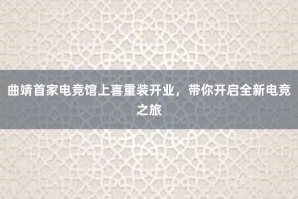 曲靖首家电竞馆上喜重装开业，带你开启全新电竞之旅