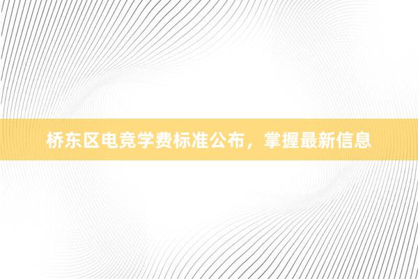 桥东区电竞学费标准公布，掌握最新信息