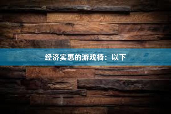 经济实惠的游戏椅：以下