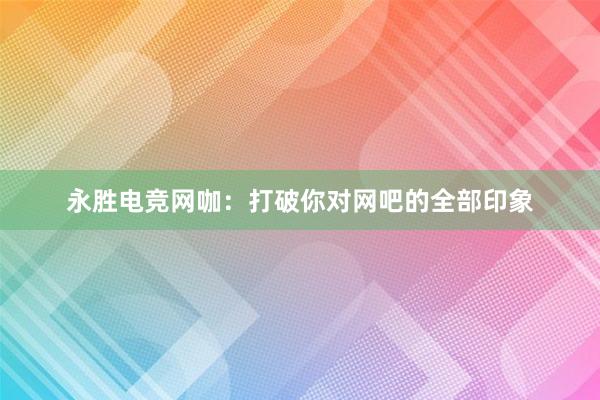 永胜电竞网咖：打破你对网吧的全部印象