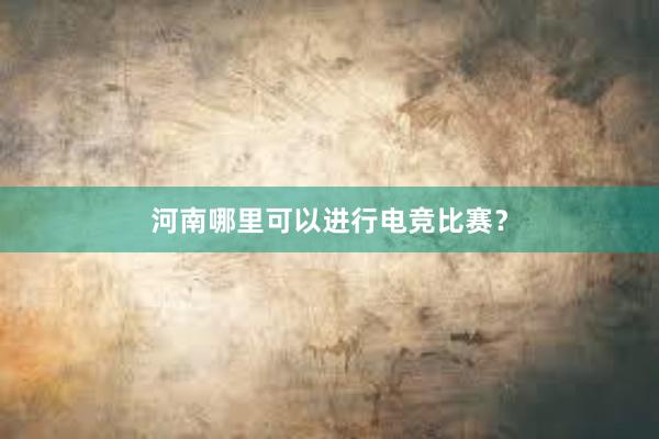 河南哪里可以进行电竞比赛？