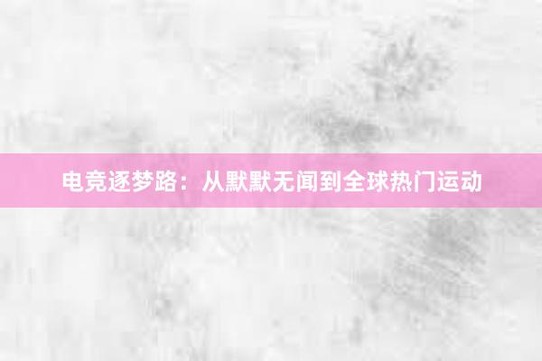 电竞逐梦路：从默默无闻到全球热门运动