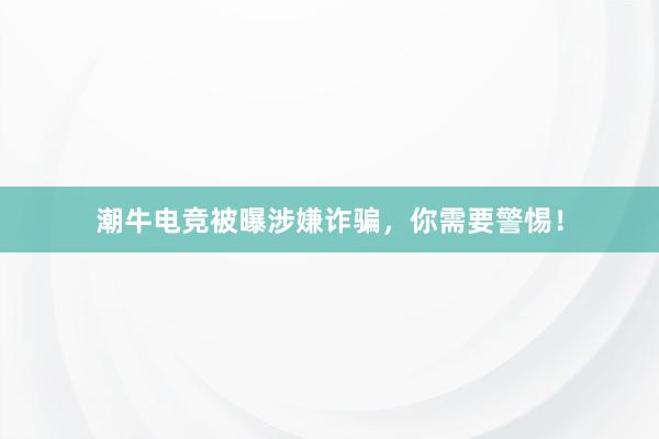 潮牛电竞被曝涉嫌诈骗，你需要警惕！