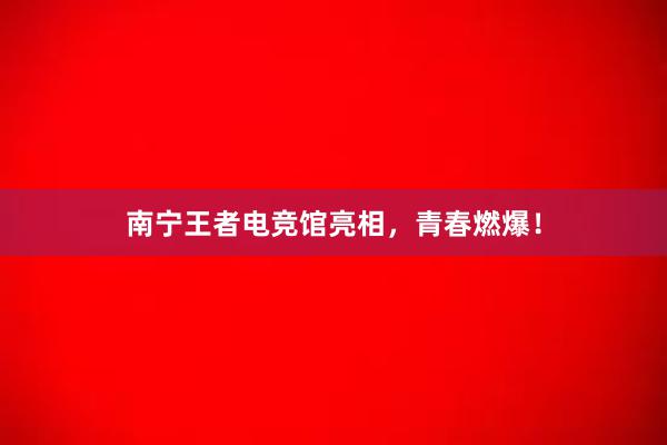 南宁王者电竞馆亮相，青春燃爆！