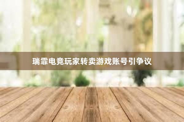 瑞霏电竞玩家转卖游戏账号引争议