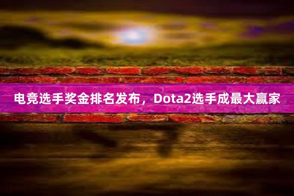 电竞选手奖金排名发布，Dota2选手成最大赢家