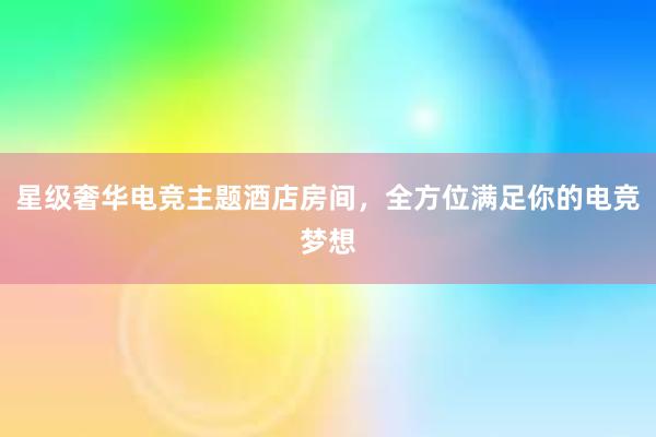 星级奢华电竞主题酒店房间，全方位满足你的电竞梦想