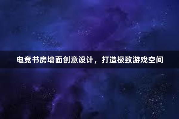 电竞书房墙面创意设计，打造极致游戏空间