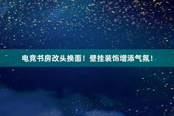 电竞书房改头换面！壁挂装饰增添气氛！