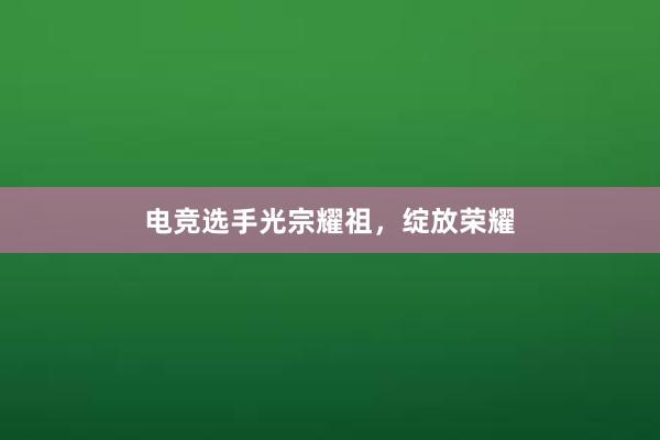 电竞选手光宗耀祖，绽放荣耀