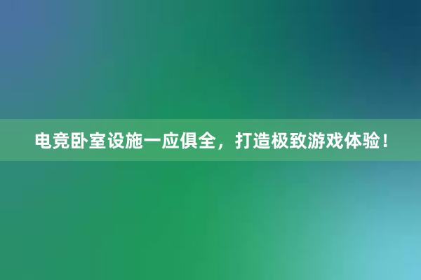 电竞卧室设施一应俱全，打造极致游戏体验！