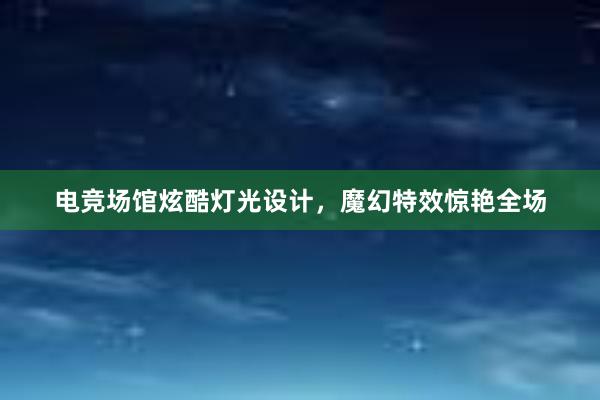 电竞场馆炫酷灯光设计，魔幻特效惊艳全场