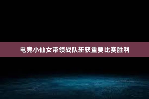 电竞小仙女带领战队斩获重要比赛胜利