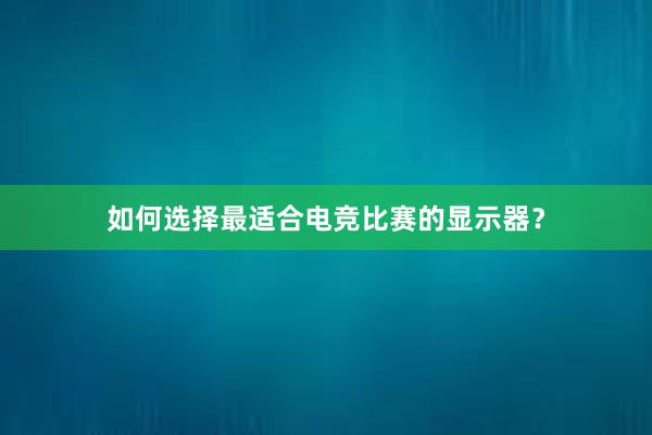 如何选择最适合电竞比赛的显示器？