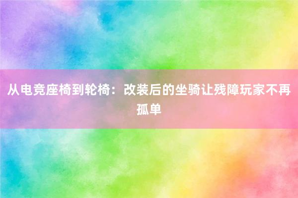 从电竞座椅到轮椅：改装后的坐骑让残障玩家不再孤单