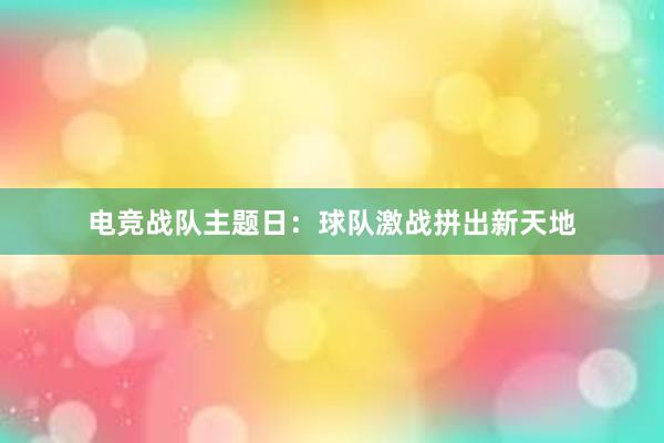 电竞战队主题日：球队激战拼出新天地