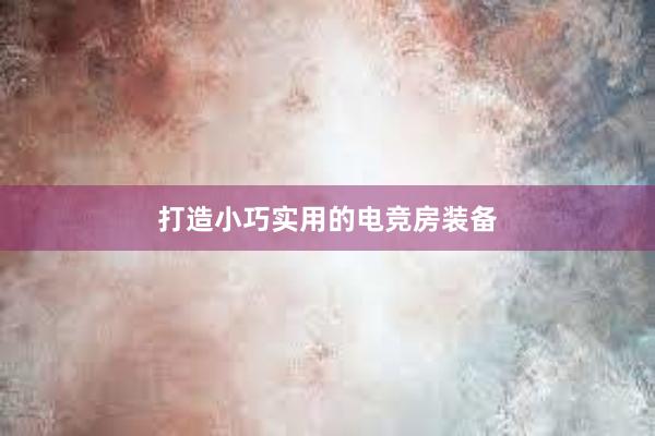 打造小巧实用的电竞房装备