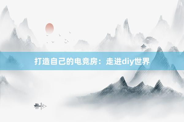 打造自己的电竞房：走进diy世界