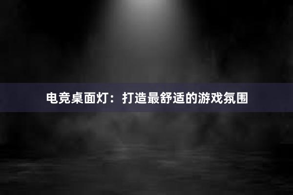 电竞桌面灯：打造最舒适的游戏氛围