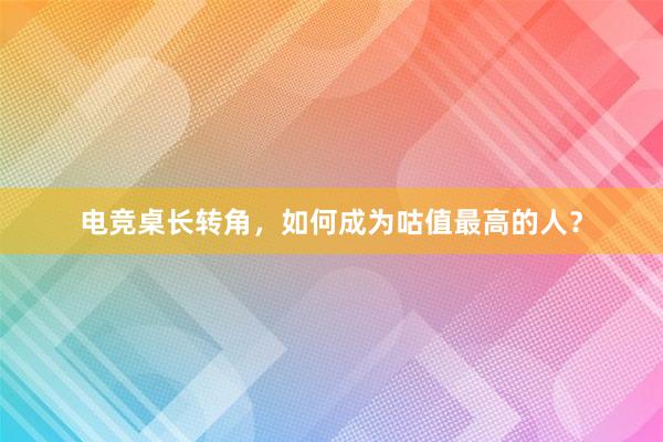 电竞桌长转角，如何成为咕值最高的人？