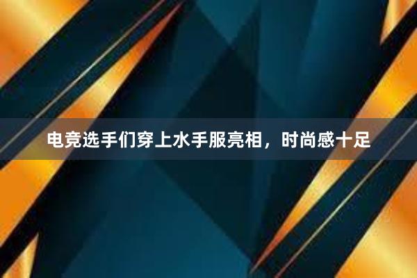 电竞选手们穿上水手服亮相，时尚感十足