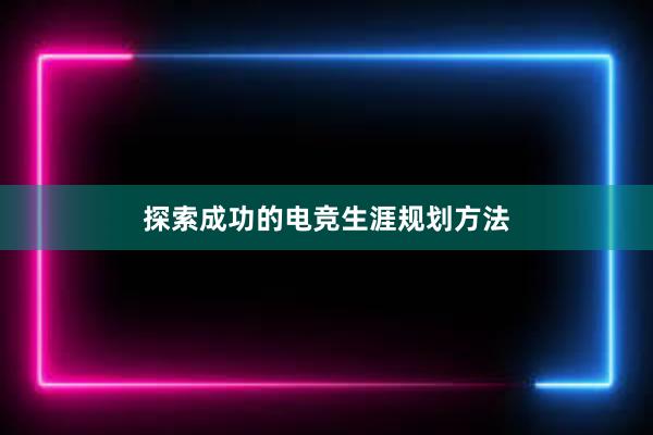 探索成功的电竞生涯规划方法