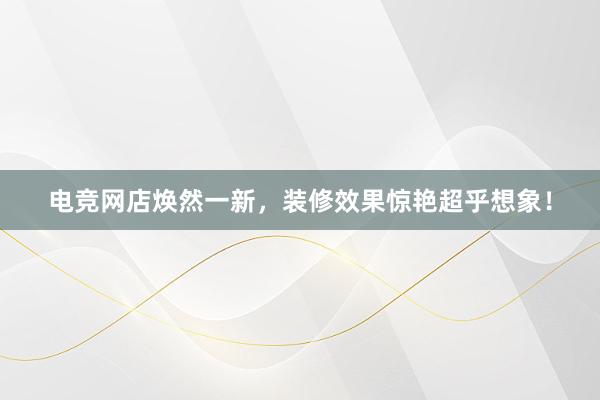 电竞网店焕然一新，装修效果惊艳超乎想象！