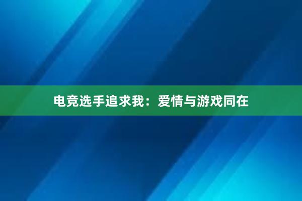 电竞选手追求我：爱情与游戏同在