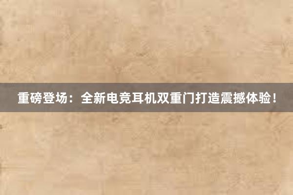 重磅登场：全新电竞耳机双重门打造震撼体验！