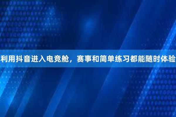 利用抖音进入电竞舱，赛事和简单练习都能随时体验