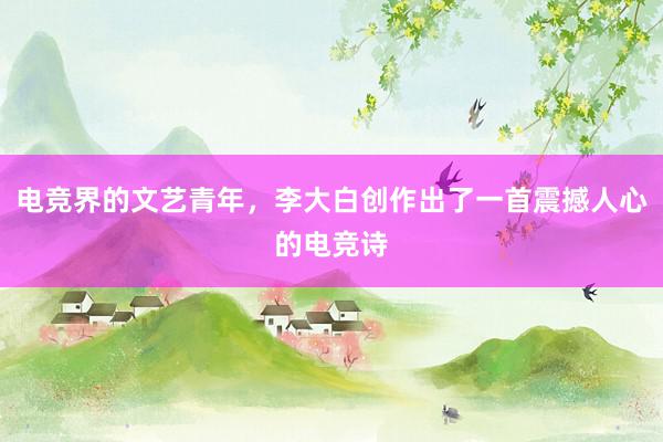 电竞界的文艺青年，李大白创作出了一首震撼人心的电竞诗