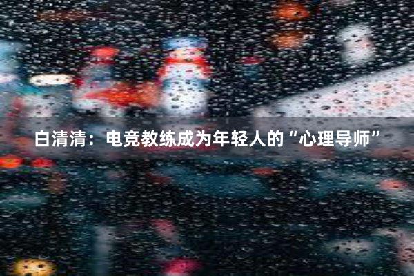 白清清：电竞教练成为年轻人的“心理导师”