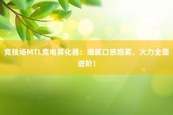 竞技场MTL竞电雾化器：细腻口感烟雾，火力全面进阶！