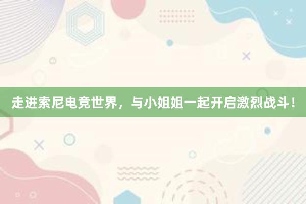 走进索尼电竞世界，与小姐姐一起开启激烈战斗！