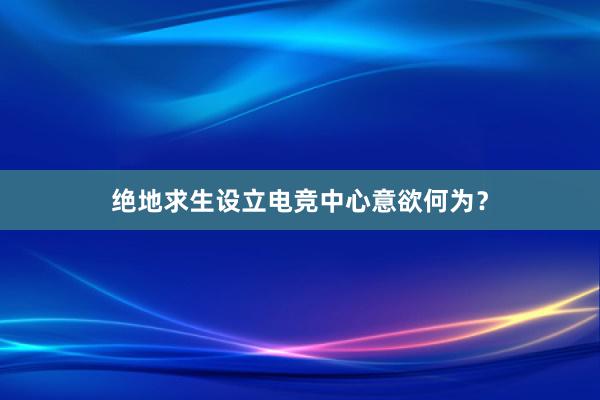 绝地求生设立电竞中心意欲何为？