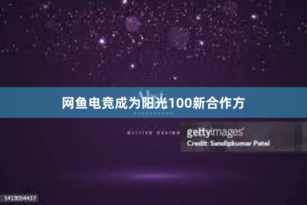 网鱼电竞成为阳光100新合作方