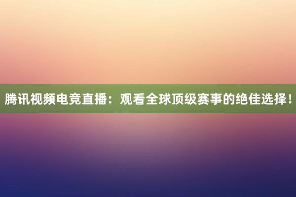 腾讯视频电竞直播：观看全球顶级赛事的绝佳选择！